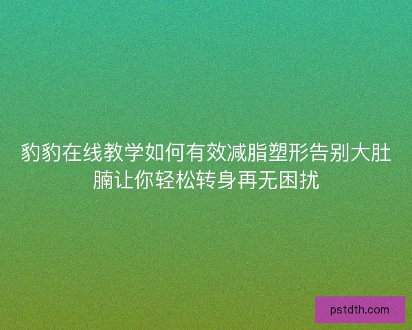 豹豹在线教学如何有效减脂塑形告别大肚腩让你轻松转身再无困扰