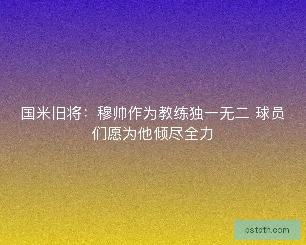 国米旧将：穆帅作为教练独一无二 球员们愿为他倾尽全力