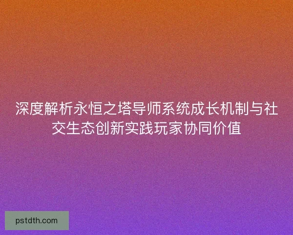 深度解析永恒之塔导师系统成长机制与社交生态创新实践玩家协同价值