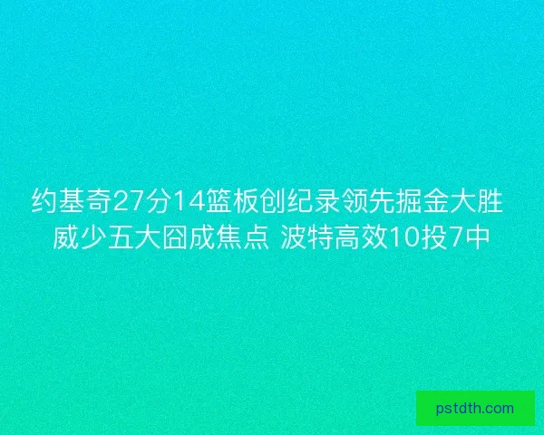 约基奇27分14篮板创纪录领先掘金大胜 威少五大囧成焦点 波特高效10投7中